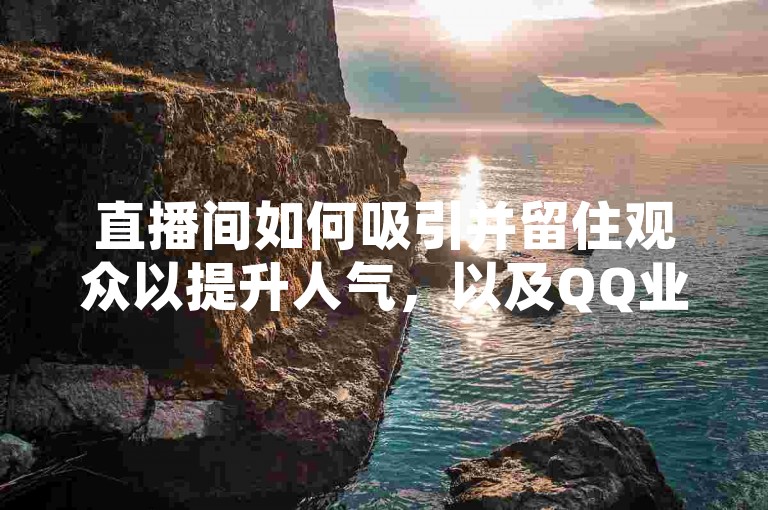直播间如何吸引并留住观众以提升人气，以及QQ业务平台的相关内容。