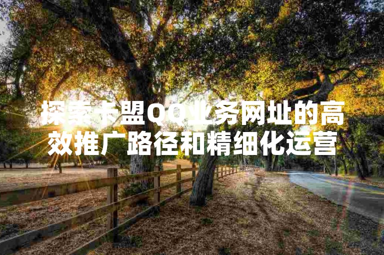 探索卡盟QQ业务网址的高效推广路径和精细化运营策略，旨在增强品牌知名度并优化用户转化率。