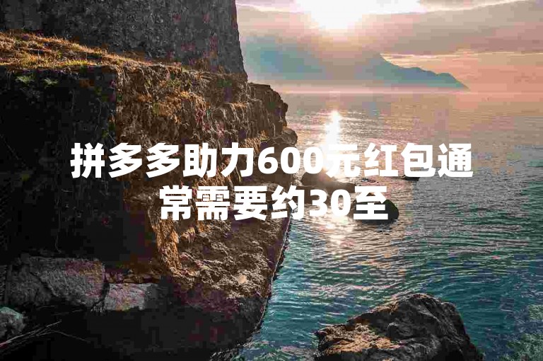 拼多多助力600元红包通常需要约30至50人助力才能抢到。