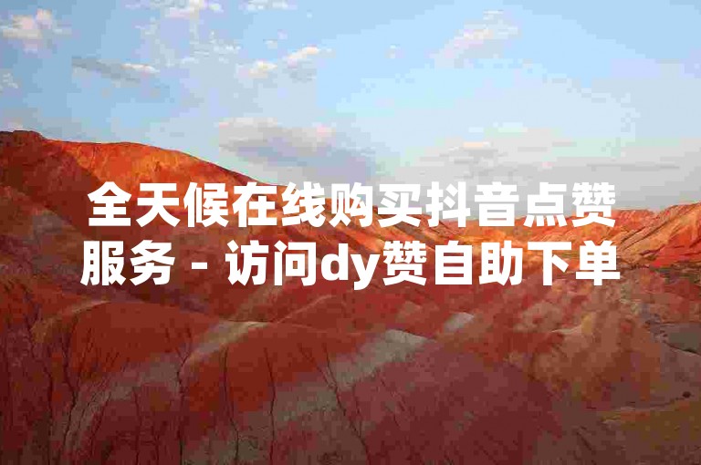 全天候在线购买抖音点赞服务 - 访问dy赞自助下单网站，享受免费且经济实惠的服务。