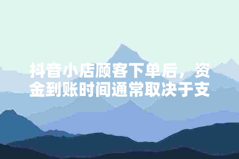 抖音小店顾客下单后，资金到账时间通常取决于支付方式和平台处理速度。