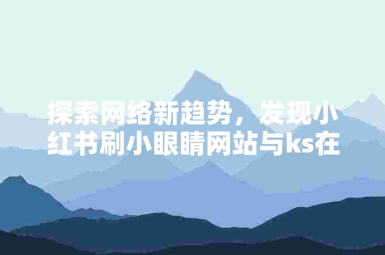 探索网络新趋势，发现小红书刷小眼睛网站与ks在线自助下单网站的便捷服务。