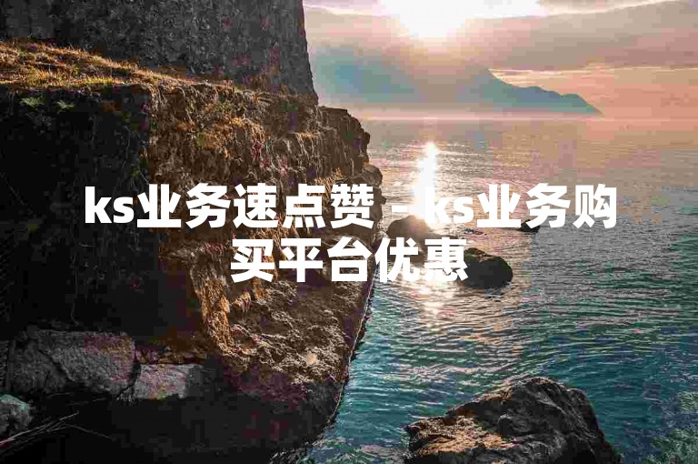ks业务速点赞 - ks业务购买平台优惠