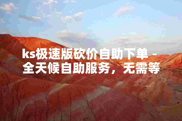 ks极速版砍价自助下单 - 全天候自助服务，无需等待，免费体验。
