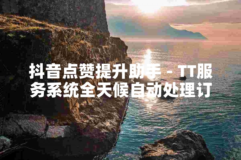抖音点赞提升助手 - TT服务系统全天候自动处理订单无需费用。