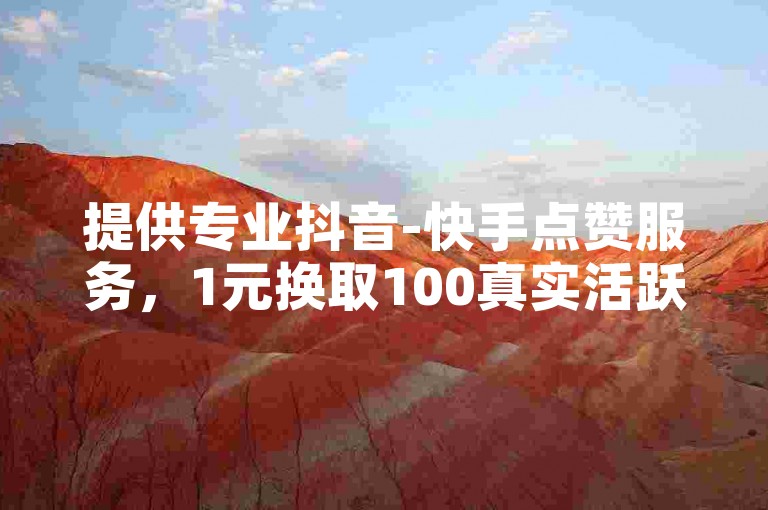 提供专业抖音-快手点赞服务，1元换取100真实活跃粉丝，全天候人工团队在线支持。