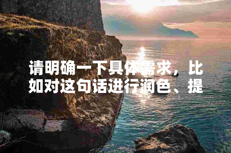 请明确一下具体需求，比如对这句话进行润色、提取关键信息、根据它进行拓展创作等等，这样我才能准确按照要求为你提供合适的服务。