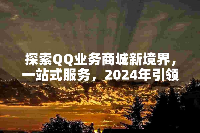 探索QQ业务商城新境界，一站式服务，2024年引领潮流之选！