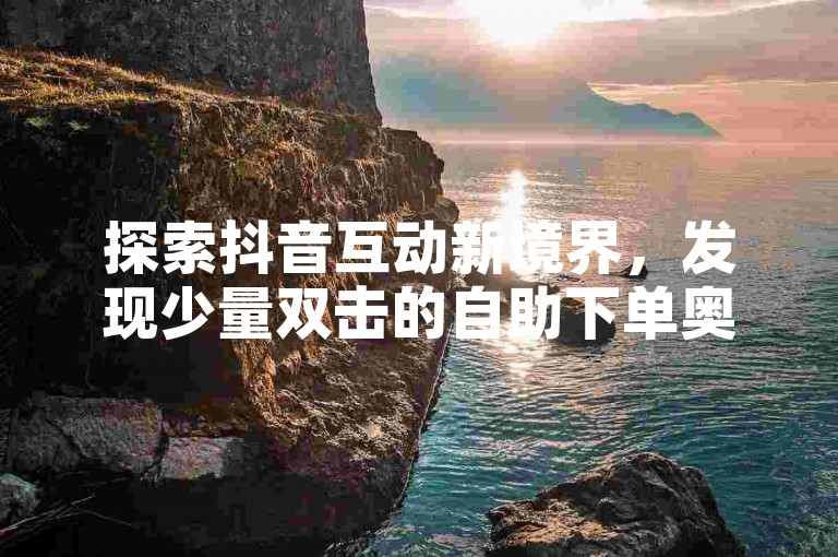 探索抖音互动新境界，发现少量双击的自助下单奥秘。