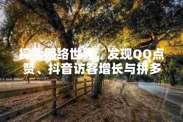 探索网络世界，发现QQ点赞、抖音访客增长与拼多多助力的秘诀，尽在一站式在线服务平台。