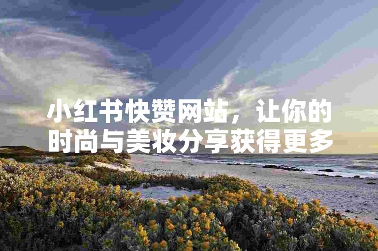 小红书快赞网站，让你的时尚与美妆分享获得更多关注。
