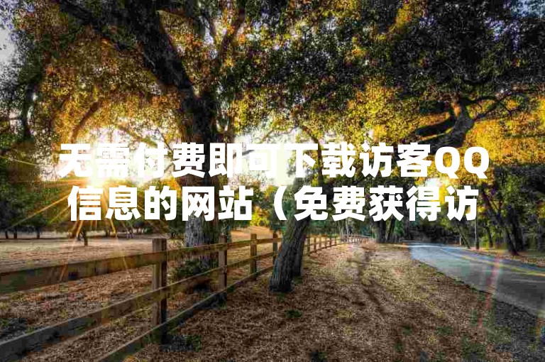 无需付费即可下载访客QQ信息的网站（免费获得访客QQ资料）。