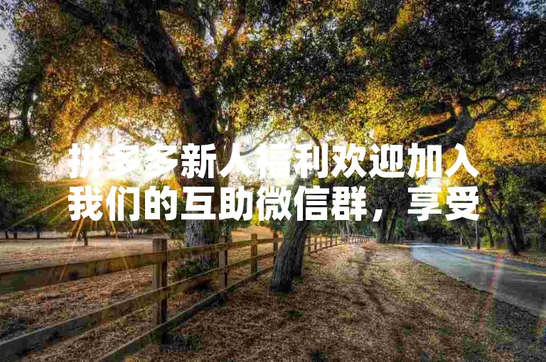 拼多多新人福利欢迎加入我们的互助微信群，享受免费助力和最新优惠！