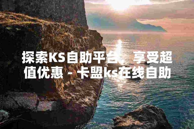 探索KS自助平台，享受超值优惠 - 卡盟ks在线自助下单。