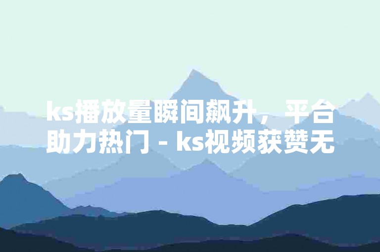 ks播放量瞬间飙升，平台助力热门 - ks视频获赞无数，双击成就热搜。