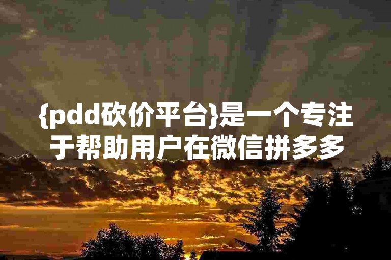 {pdd砍价平台}是一个专注于帮助用户在微信拼多多上进行互助砍价的群聊号。