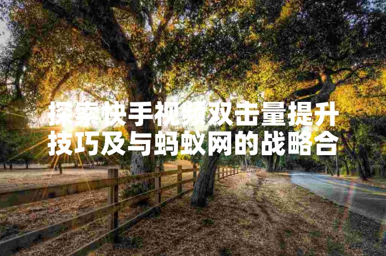 探索快手视频双击量提升技巧及与蚂蚁网的战略合作分析。