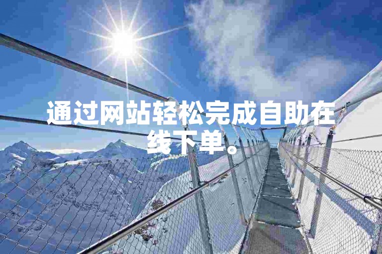 通过网站轻松完成自助在线下单。