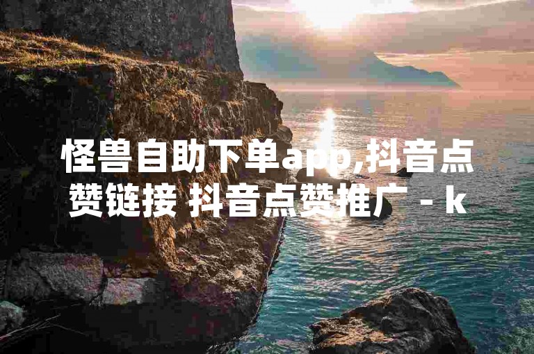 怪兽自助下单app,抖音点赞链接 抖音点赞推广 - ks便宜的下单平台 - QQ空间24小时业务自助下单震撼发布!