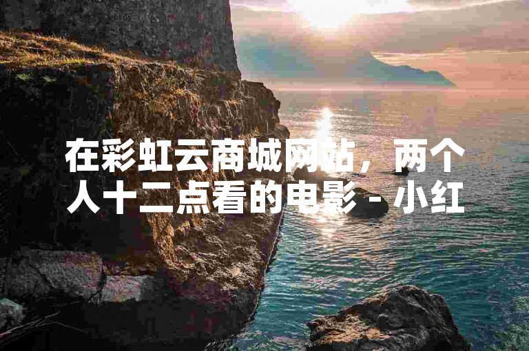 在彩虹云商城网站，两个人十二点看的电影 - 小红书号购买自动发卡网 - QQ空间访客量免费网站的活动引起了广泛关注。