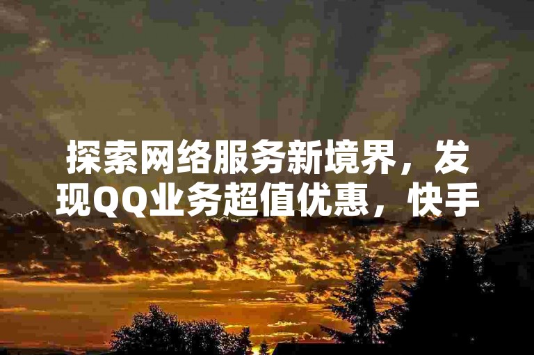 探索网络服务新境界，发现QQ业务超值优惠，快手账号交易指南，及CF手游卡盟自助下单的便捷通道。