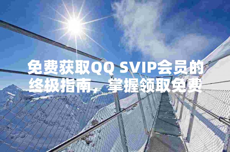 免费获取QQ SVIP会员的终极指南，掌握领取免费QQ SVIP会员福利的技巧！2025必备知识。