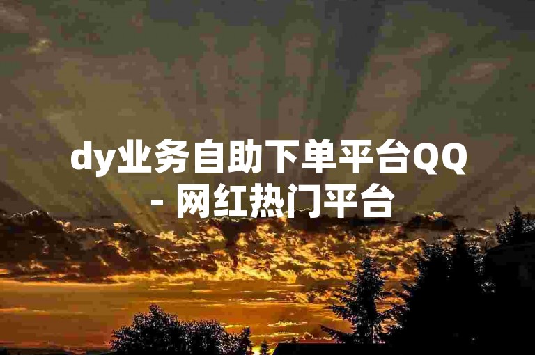 dy业务自助下单平台QQ - 网红热门平台