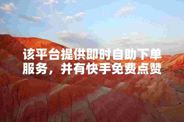 该平台提供即时自助下单服务，并有快手免费点赞的优惠活动。