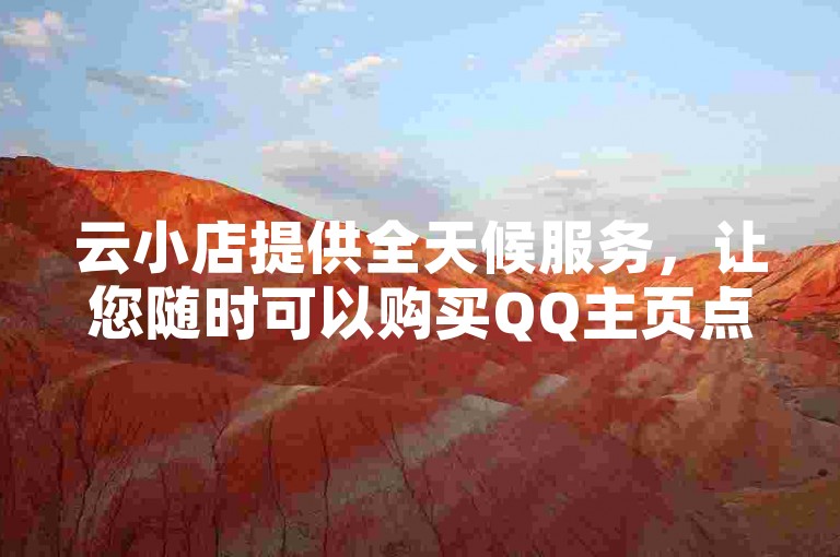 云小店提供全天候服务，让您随时可以购买QQ主页点赞。
