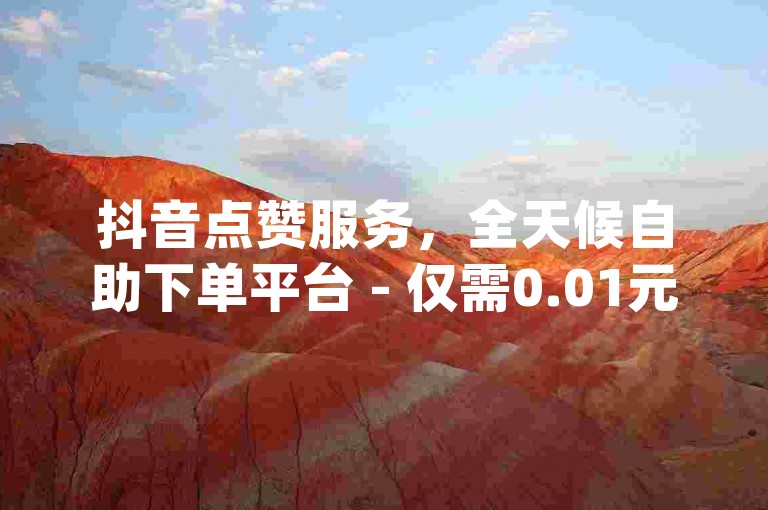 抖音点赞服务，全天候自助下单平台 - 仅需0.01元/赞，小白龙马山公司提供，快速提升dy视频播放量与互动。