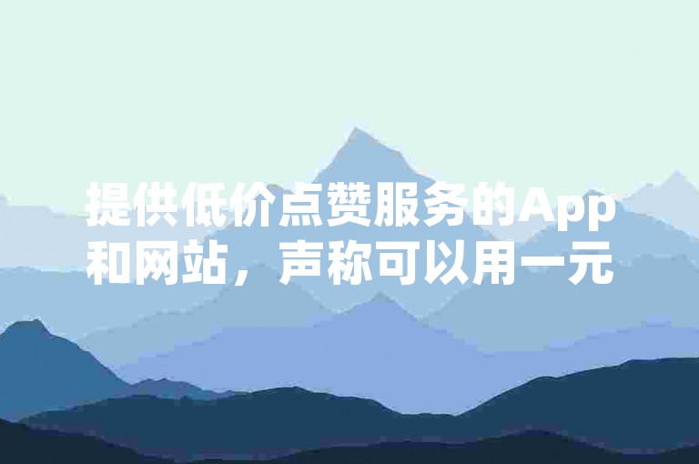 提供低价点赞服务的App和网站，声称可以用一元钱换取1000个粉丝或增加QQ空间的访客量。
