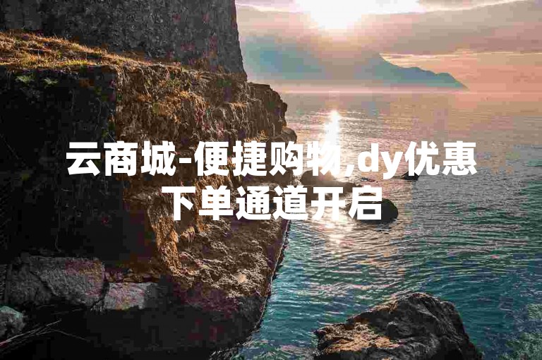 云商城-便捷购物,dy优惠下单通道开启