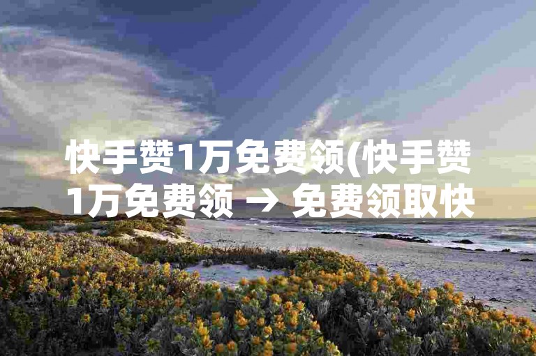 快手赞1万免费领(快手赞1万免费领 → 免费领取快手1万赞)