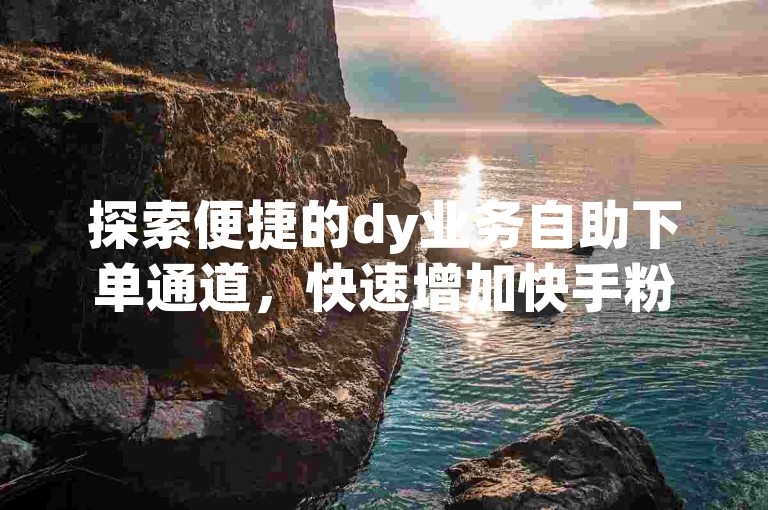 探索便捷的dy业务自助下单通道，快速增加快手粉丝的平台。