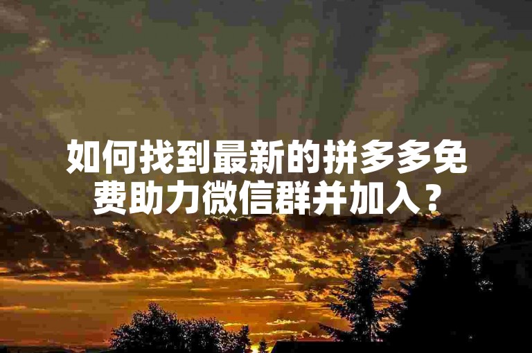如何找到最新的拼多多免费助力微信群并加入？