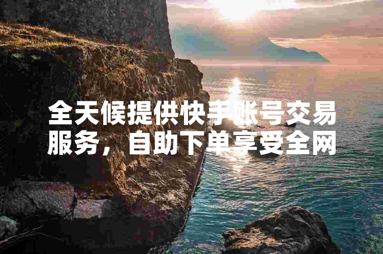 全天候提供快手账号交易服务，自助下单享受全网最优惠价格。
