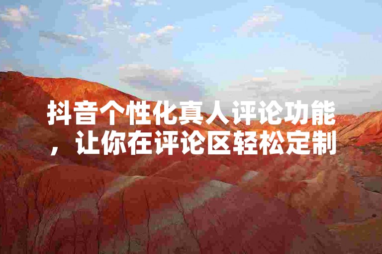 抖音个性化真人评论功能，让你在评论区轻松定制专属风格。