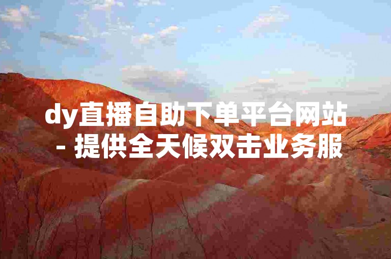 dy直播自助下单平台网站 - 提供全天候双击业务服务。