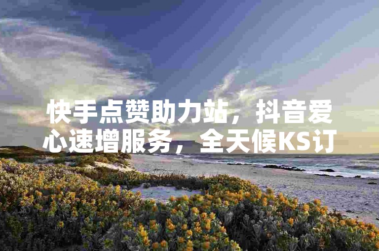 快手点赞助力站，抖音爱心速增服务，全天候KS订单处理中心，免费快手业务秒下单。