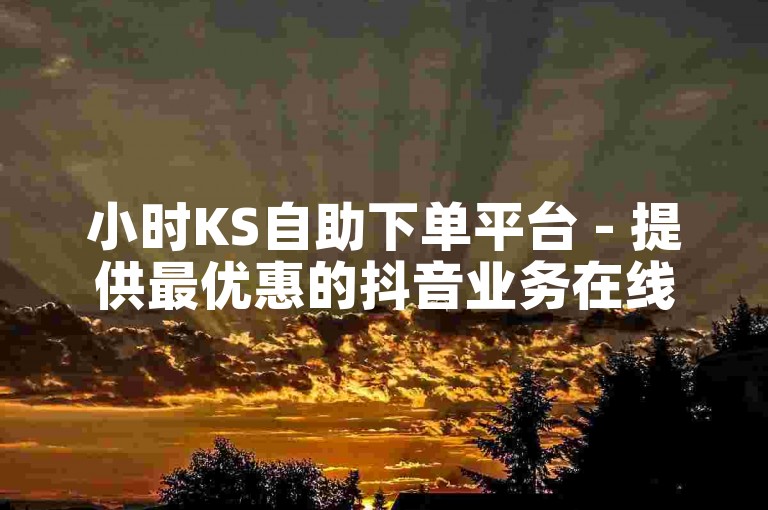 小时KS自助下单平台 - 提供最优惠的抖音业务在线下单服务。