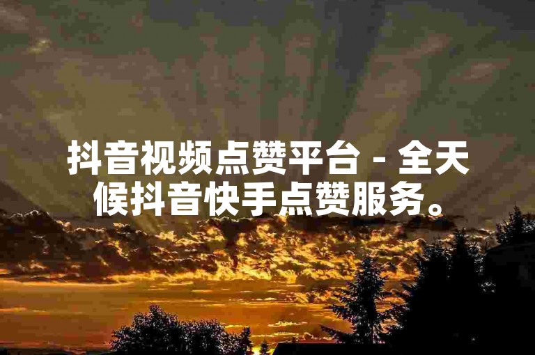 抖音视频点赞平台 - 全天候抖音快手点赞服务。