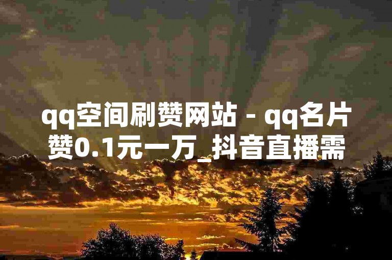 qq空间刷赞网站 - qq名片赞0.1元一万_抖音直播需要多少流量