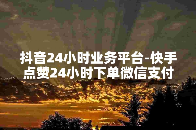 抖音24小时业务平台-快手点赞24小时下单微信支付。