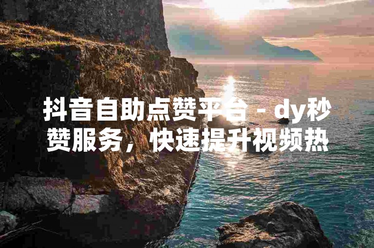 抖音自助点赞平台 - dy秒赞服务，快速提升视频热度。