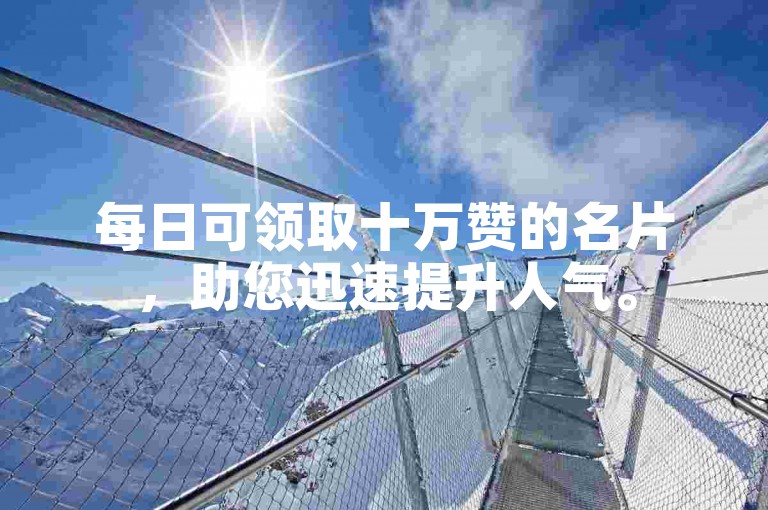 每日可领取十万赞的名片，助您迅速提升人气。