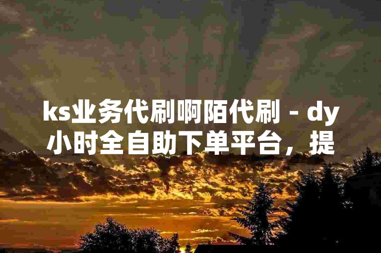 ks业务代刷啊陌代刷 - dy小时全自助下单平台，提供便捷的在线服务。