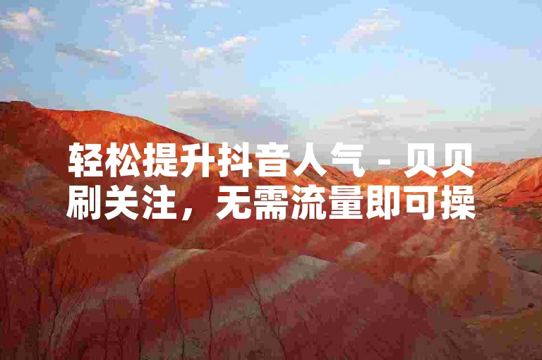 轻松提升抖音人气 - 贝贝刷关注，无需流量即可操作。