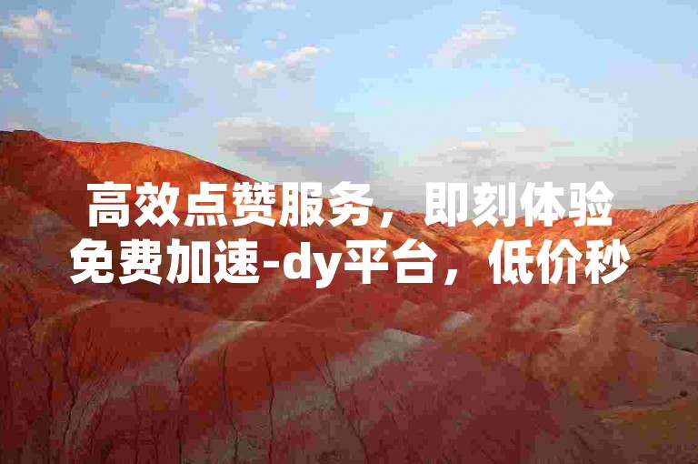 高效点赞服务，即刻体验免费加速-dy平台，低价秒下单，全天候自助服务等你来。