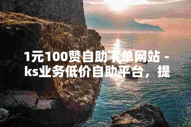 1元100赞自助下单网站 - ks业务低价自助平台，提供快速、便捷的点赞服务。