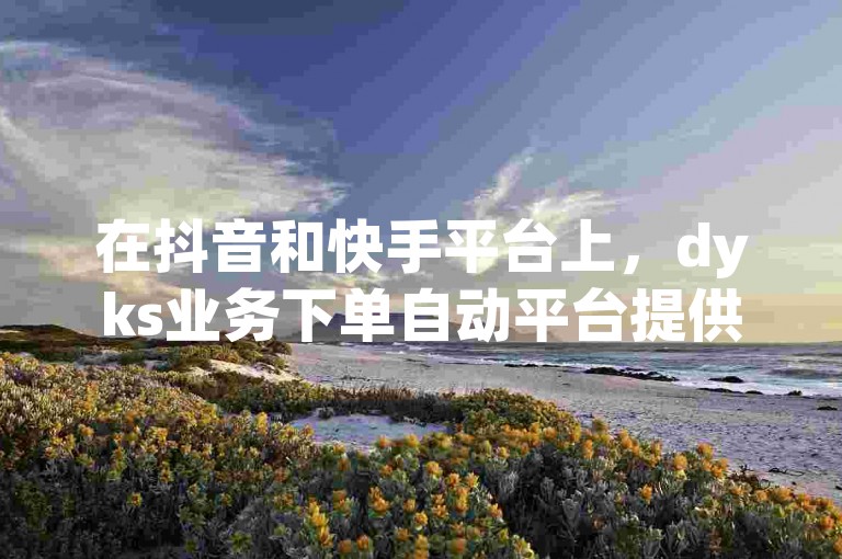 在抖音和快手平台上，dyks业务下单自动平台提供24小时秒单服务，助力抖音点赞链接和推广。